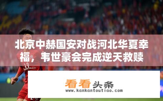 北京中赫国安对战河北华夏幸福，韦世豪会完成逆天救赎吗？韦世豪能否逆袭救赎，北京中赫国安对决河北华夏幸福？