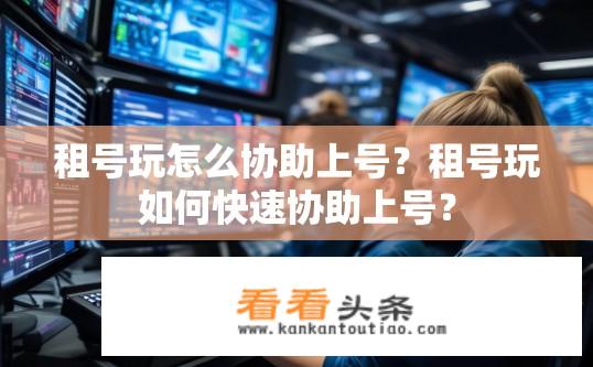 租号玩怎么协助上号？租号玩如何快速协助上号？