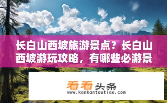 长白山西坡旅游景点？长白山西坡游玩攻略，有哪些必游景点？