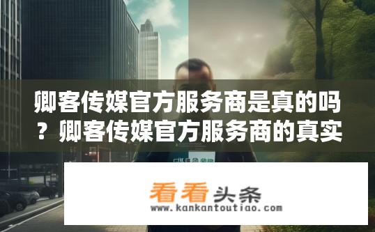 卿客传媒官方服务商是真的吗？卿客传媒官方服务商的真实性探究。