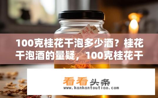 100克桂花干泡多少酒？桂花干泡酒的量疑，100克桂花干配多少酒？
