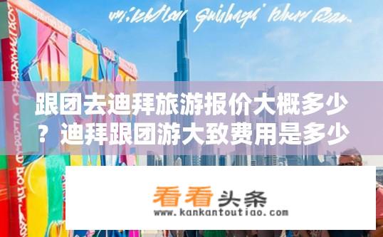 跟团去迪拜旅游报价大概多少？迪拜跟团游大致费用是多少？