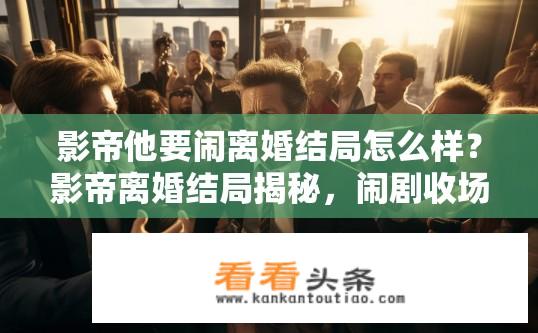 影帝他要闹离婚结局怎么样？影帝离婚结局揭秘，闹剧收场如何？