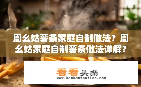 周幺姑薯条家庭自制做法？周幺姑家庭自制薯条做法详解？