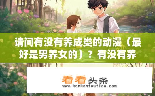 请问有没有养成类的动漫（最好是男养女的）？有没有养成类动漫推荐，男养女的经典作品？