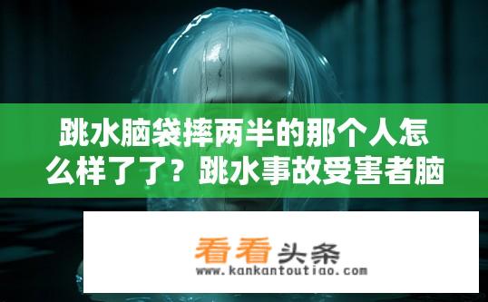 跳水脑袋摔两半的那个人怎么样了了？跳水事故受害者脑袋摔两半后续情况如何？