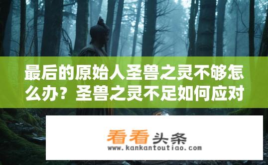 最后的原始人圣兽之灵不够怎么办？圣兽之灵不足如何应对？