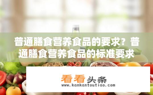 普通膳食营养食品的要求？普通膳食营养食品的标准要求是什么？