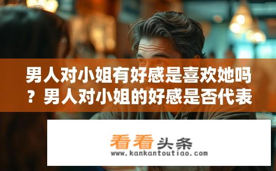 男人对小姐有好感是喜欢她吗？男人对小姐的好感是否代表喜欢？