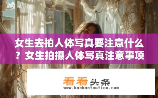 女生去拍人体写真要注意什么？女生拍摄人体写真注意事项有哪些？