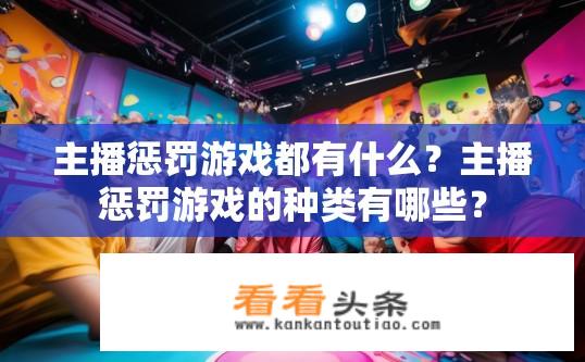 主播惩罚游戏都有什么？主播惩罚游戏的种类有哪些？