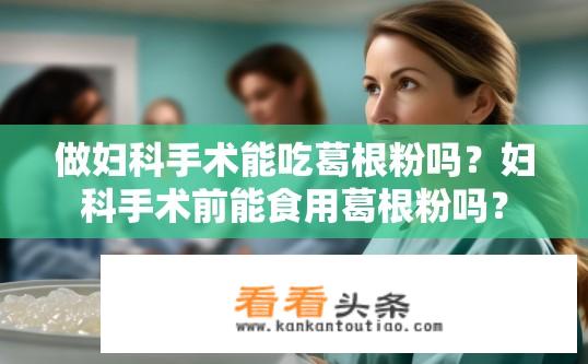 做妇科手术能吃葛根粉吗？妇科手术前能食用葛根粉吗？