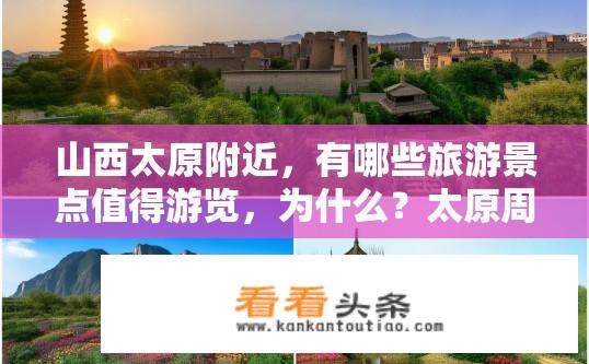 山西太原附近，有哪些旅游景点值得游览，为什么？太原周边值得一游的景点有哪些？为何推荐这些旅游胜地？