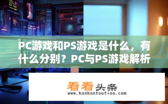 PC游戏和PS游戏是什么，有什么分别？PC与PS游戏解析，区别与特点是什么？