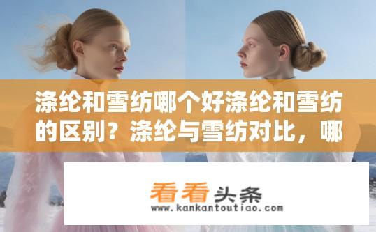 涤纶和雪纺哪个好涤纶和雪纺的区别？涤纶与雪纺对比，哪个更优，它们之间有何差异？
