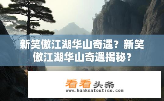 新笑傲江湖华山奇遇？新笑傲江湖华山奇遇揭秘？