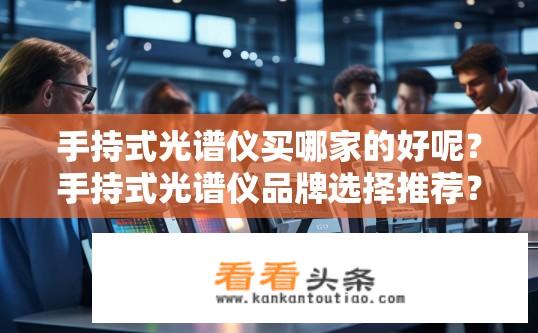 手持式光谱仪买哪家的好呢？手持式光谱仪品牌选择推荐？
