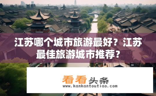 江苏哪个城市旅游最好？江苏最佳旅游城市推荐？