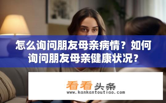 怎么询问朋友母亲病情？如何询问朋友母亲健康状况？
