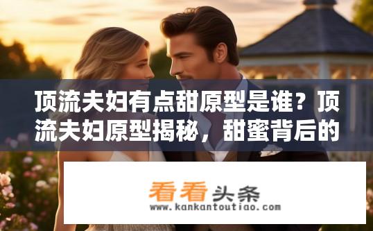 顶流夫妇有点甜原型是谁？顶流夫妇原型揭秘，甜蜜背后的真实身份？