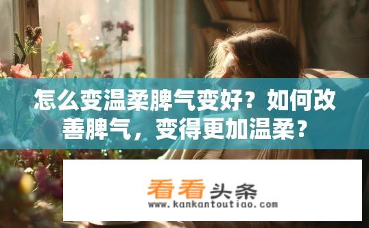 怎么变温柔脾气变好？如何改善脾气，变得更加温柔？