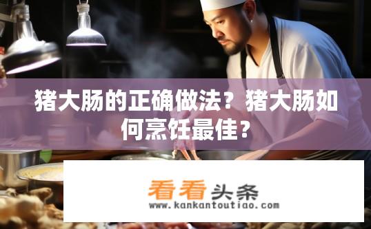 猪大肠的正确做法？猪大肠如何烹饪最佳？