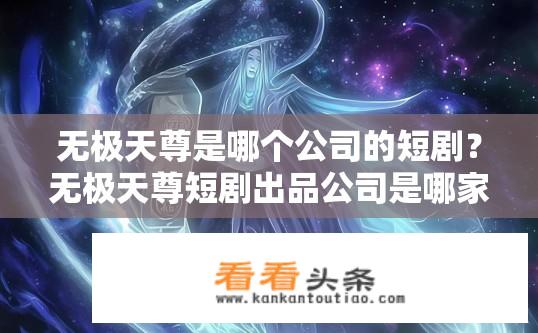 无极天尊是哪个公司的短剧？无极天尊短剧出品公司是哪家？