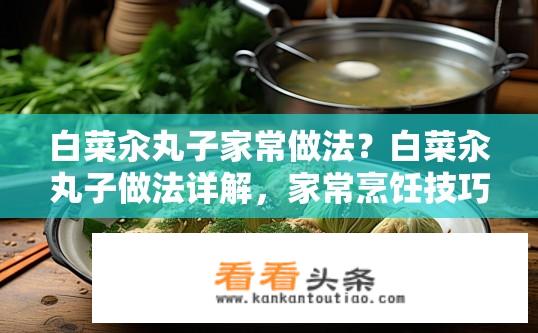 白菜汆丸子家常做法？白菜汆丸子做法详解，家常烹饪技巧？