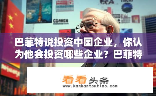 巴菲特说投资中国企业，你认为他会投资哪些企业？巴菲特投资中国企业，瞄准哪些行业巨头？
