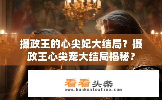 摄政王的心尖妃大结局？摄政王心尖宠大结局揭秘？