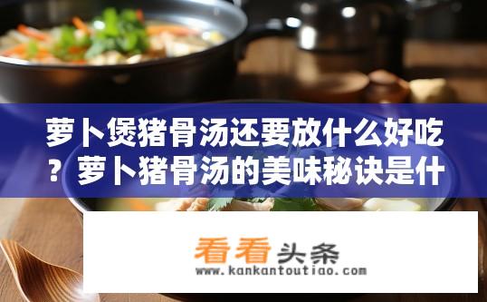 萝卜煲猪骨汤还要放什么好吃？萝卜猪骨汤的美味秘诀是什么？