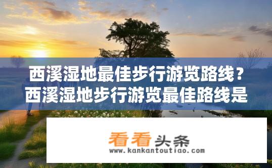 西溪湿地最佳步行游览路线？西溪湿地步行游览最佳路线是什么？