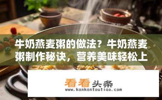 牛奶燕麦粥的做法？牛奶燕麦粥制作秘诀，营养美味轻松上手！