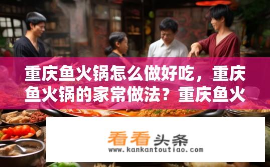 重庆鱼火锅怎么做好吃，重庆鱼火锅的家常做法？重庆鱼火锅家常做法攻略，如何做出美味鱼火锅？