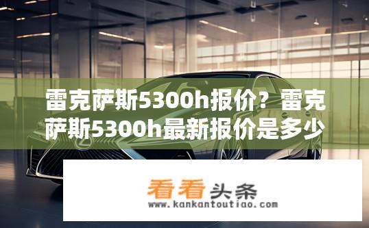 雷克萨斯5300h报价？雷克萨斯5300h最新报价是多少？