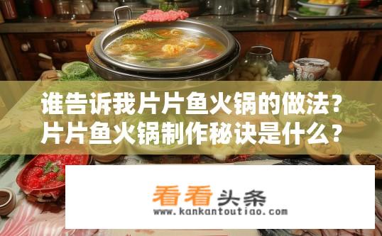 谁告诉我片片鱼火锅的做法？片片鱼火锅制作秘诀是什么？