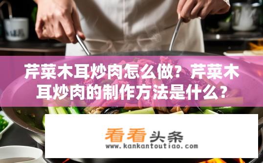 芹菜木耳炒肉怎么做？芹菜木耳炒肉的制作方法是什么？