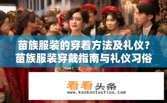 苗族服装的穿着方法及礼仪？苗族服装穿戴指南与礼仪习俗探究