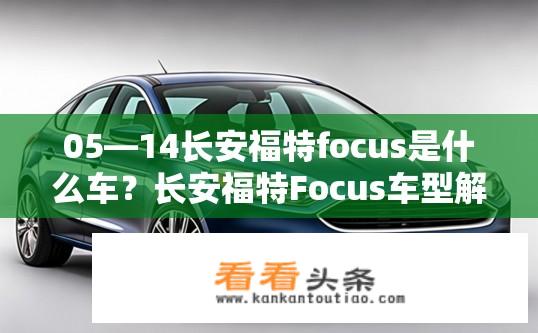05—14长安福特focus是什么车？长安福特Focus车型解析，特点与定位？