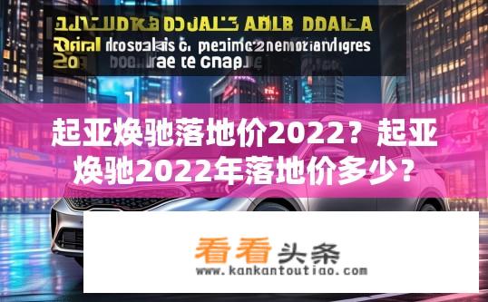 起亚焕驰落地价2022？起亚焕驰2022年落地价多少？