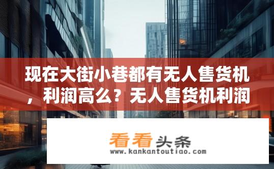 现在大街小巷都有无人售货机，利润高么？无人售货机利润如何？街头巷尾商机解析