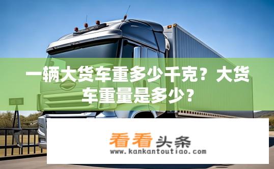 一辆大货车重多少千克？大货车重量是多少？