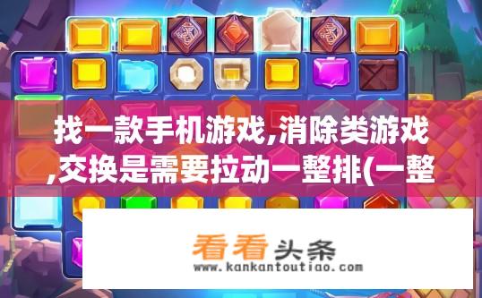 找一款手机游戏,消除类游戏,交换是需要拉动一整排(一整排动)？寻找手机游戏，消除类，交换需拉动整排操作，有何推荐？