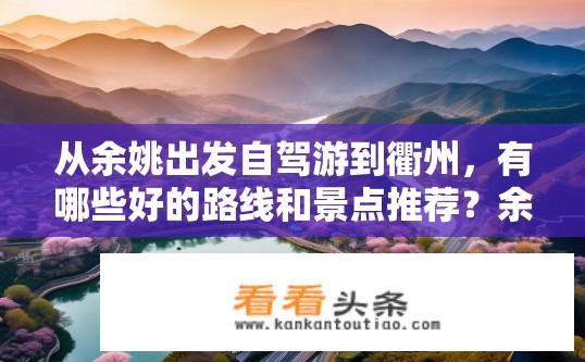 从余姚出发自驾游到衢州，有哪些好的路线和景点推荐？余姚至衢州自驾游路线与景点推荐？