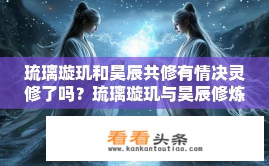 琉璃璇玑和昊辰共修有情决灵修了吗？琉璃璇玑与昊辰修炼有情决灵是否共修成功？