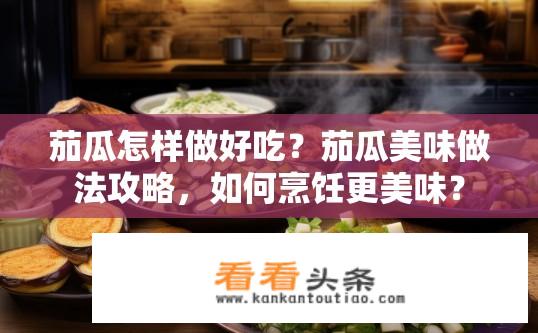 茄瓜怎样做好吃？茄瓜美味做法攻略，如何烹饪更美味？