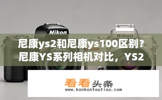 尼康ys2和尼康ys100区别？尼康YS系列相机对比，YS2与YS100差异解析？