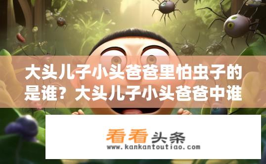 大头儿子小头爸爸里怕虫子的是谁？大头儿子小头爸爸中谁害怕虫子？