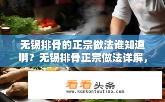 无锡排骨的正宗做法谁知道啊？无锡排骨正宗做法详解，如何制作最地道的无锡排骨？