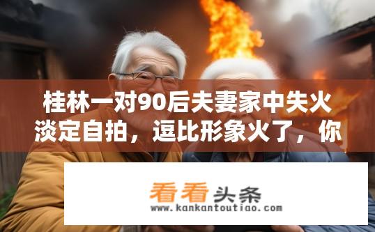 桂林一对90后夫妻家中失火淡定自拍，逗比形象火了，你怎么看？这对桂林90后夫妻家中失火淡定自拍，网友反应如何？